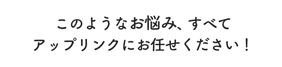 このようなお悩み、すべてアップリンクにお任せください!